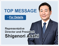 TOP MESSAGE For Details Representative Director and President　Shigenori Asahi