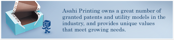 Asahi Printing owns a great number of granted patents and utility models in the industry, and provides unique values that meet growing needs.